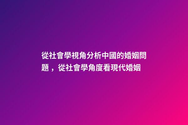 從社會學視角分析中國的婚姻問題，從社會學角度看現代婚姻